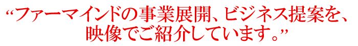 ファーマインドの事業展開、ビジネス提案を、映像でご紹介しています。