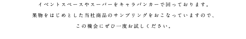 2大都市近郊のフードイベントをキャラバンカーで回っております。果物の無料サンプリングをおこなっていますので、この機会にぜひ一度お試しください。 