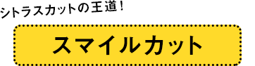 「シトラスカットの王道！」スマイルカット