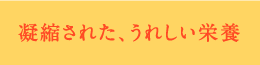 凝縮された、うれしい栄養