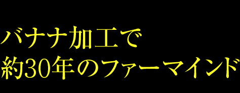 バナナの加工で約30年のファーマインド