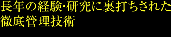 長年の経験・研究に裏打ちされた徹底管理技術