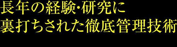 長年の経験・研究に裏打ちされた徹底管理技術