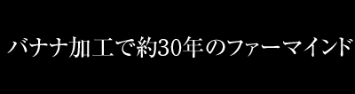 バナナ加工で約30年のファーマインド