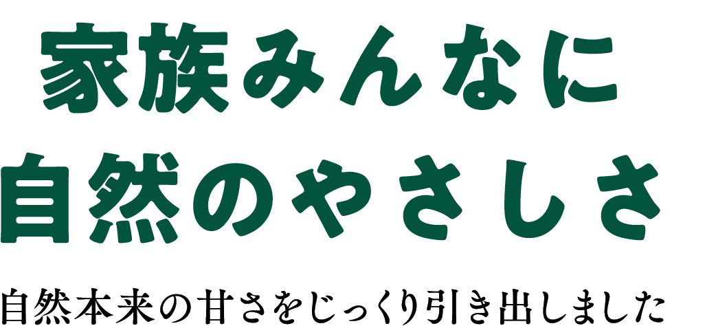 家族みんなに自然のやさしさ　自然本来の甘さをじっくり引き出しました