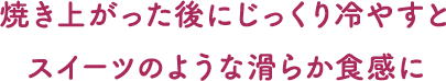 焼き上がった後にじっくり冷やすとスイーツのような滑らか食感に