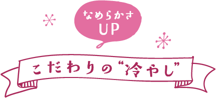 「なめらかさUP」こだわりの[冷やし]