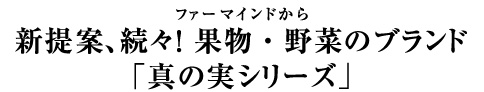 ファーマインドから新提案、続々！果物・野菜のブランド「真の実シリーズ」