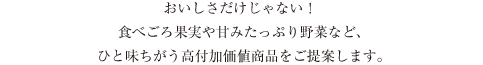 おいしさだけじゃない！食べごろ果実や甘みたっぷり野菜など、ひと味ちがう高付加価値商品をご提案します。