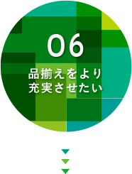 06.品揃えをより充実させたい