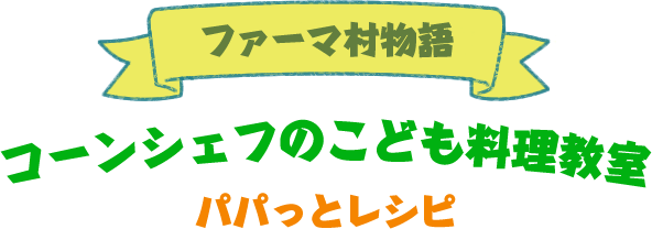 ファーマ村物語 コーンシェフのこども料理教室 パパっとレシピ