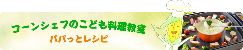 コーンシェフのこども料理教室　パパっとレシピ